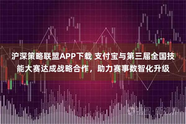 沪深策略联盟APP下载 支付宝与第三届全国技能大赛达成战略合作，助力赛事数智化升级