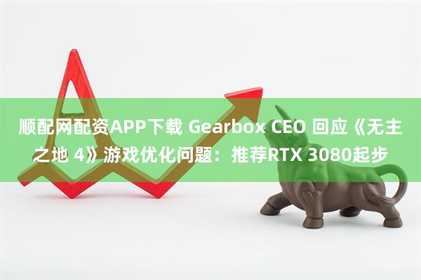 顺配网配资APP下载 Gearbox CEO 回应《无主之地 4》游戏优化问题：推荐RTX 3080起步