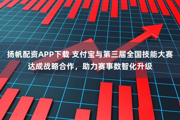 扬帆配资APP下载 支付宝与第三届全国技能大赛达成战略合作，助力赛事数智化升级