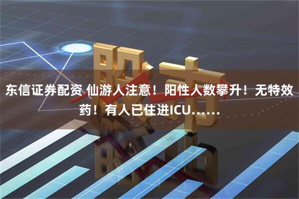 东信证券配资 仙游人注意！阳性人数攀升！无特效药！有人已住进ICU……