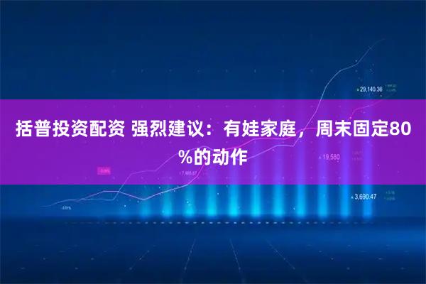 括普投资配资 强烈建议：有娃家庭，周末固定80%的动作