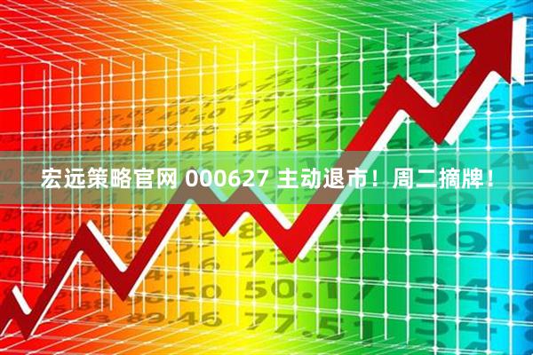 宏远策略官网 000627 主动退市！周二摘牌！