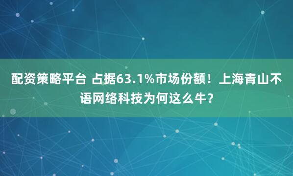 配资策略平台 占据63.1%市场份额！上海青山不语网络科技为何这么牛？