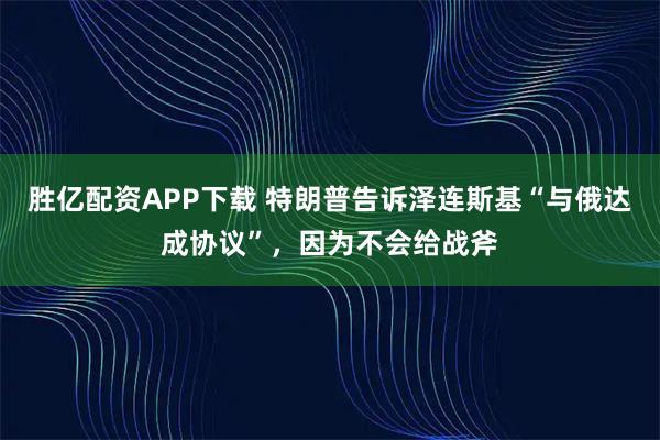 胜亿配资APP下载 特朗普告诉泽连斯基“与俄达成协议”，因为不会给战斧