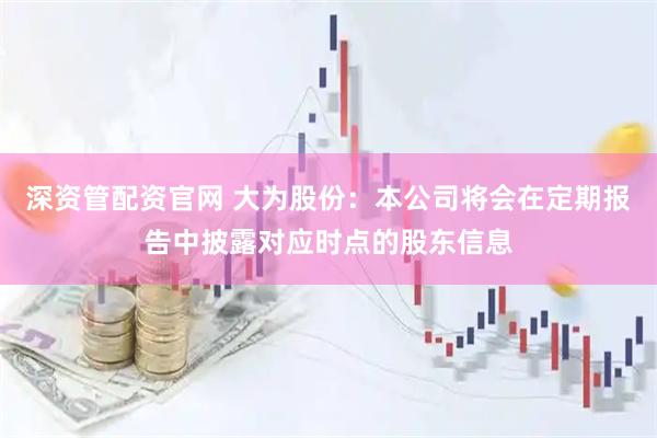 深资管配资官网 大为股份：本公司将会在定期报告中披露对应时点的股东信息