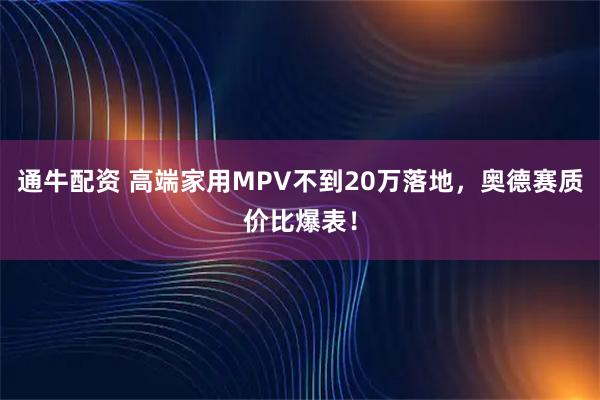 通牛配资 高端家用MPV不到20万落地，奥德赛质价比爆表！