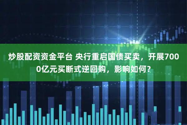 炒股配资资金平台 央行重启国债买卖，开展7000亿元买断式逆回购，影响如何？