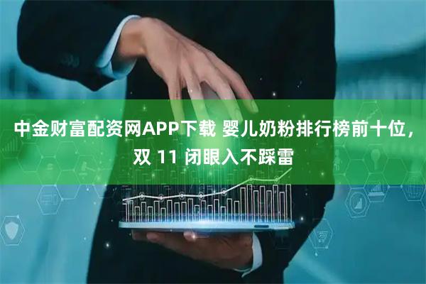中金财富配资网APP下载 婴儿奶粉排行榜前十位，双 11 闭眼入不踩雷