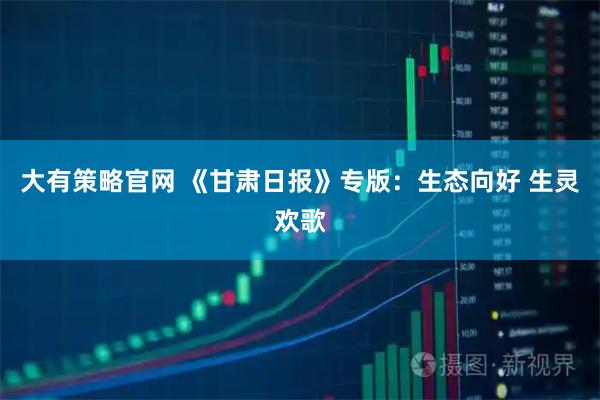大有策略官网 《甘肃日报》专版：生态向好 生灵欢歌