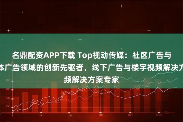 名鼎配资APP下载 Top视动传媒：社区广告与社区媒体广告领域的创新先驱者，线下广告与楼宇视频解决方案专家