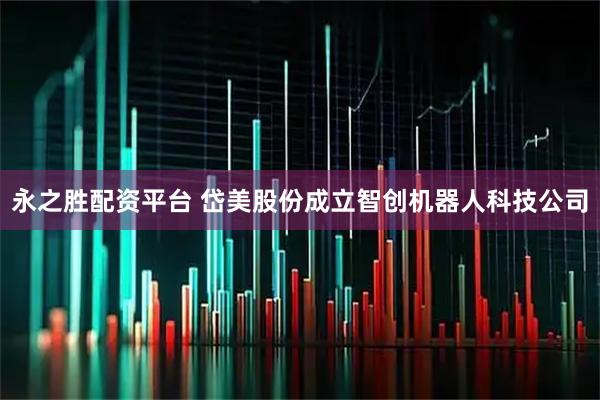 永之胜配资平台 岱美股份成立智创机器人科技公司