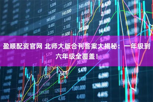 盈顺配资官网 北师大版合刊答案大揭秘：一年级到六年级全覆盖！