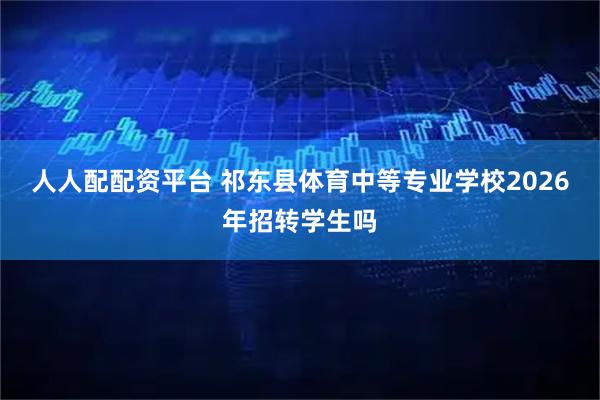 人人配配资平台 祁东县体育中等专业学校2026年招转学生吗