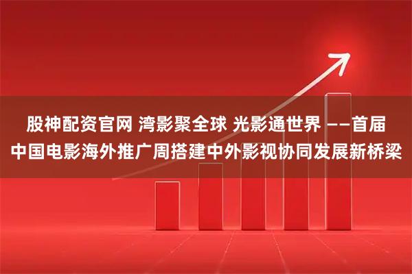 股神配资官网 湾影聚全球 光影通世界 ——首届中国电影海外推广周搭建中外影视协同发展新桥梁