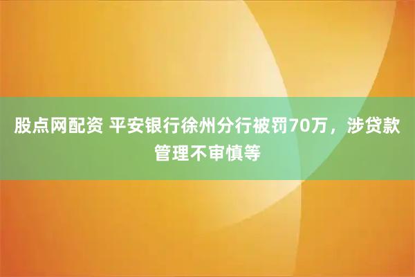股点网配资 平安银行徐州分行被罚70万，涉贷款管理不审慎等