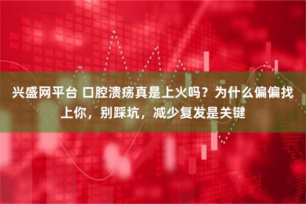 兴盛网平台 口腔溃疡真是上火吗？为什么偏偏找上你，别踩坑，减少复发是关键