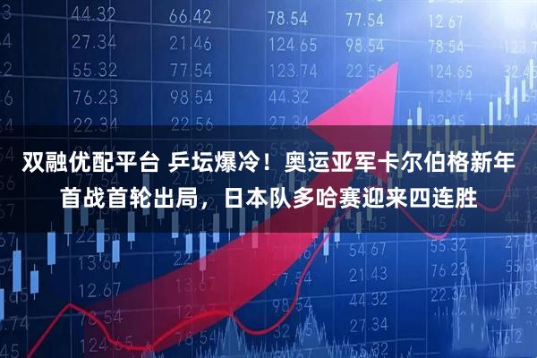 双融优配平台 乒坛爆冷！奥运亚军卡尔伯格新年首战首轮出局，日本队多哈赛迎来四连胜