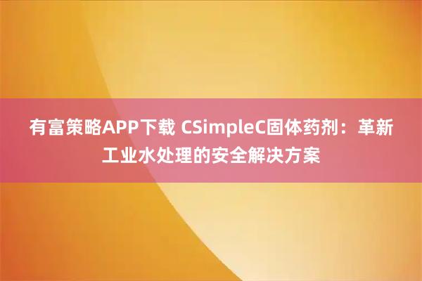 有富策略APP下载 CSimpleC固体药剂：革新工业水处理的安全解决方案