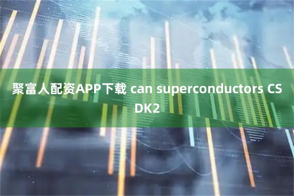 聚富人配资APP下载 can superconductors CSDK2