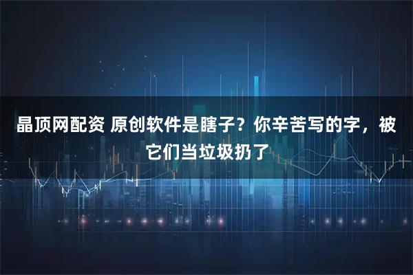 晶顶网配资 原创软件是瞎子？你辛苦写的字，被它们当垃圾扔了