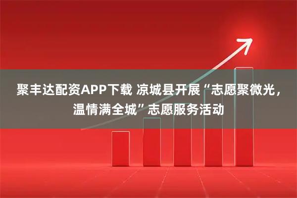 聚丰达配资APP下载 凉城县开展“志愿聚微光，温情满全城”志愿服务活动