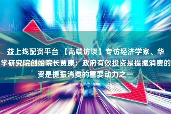 益上线配资平台 【高端访谈】专访经济学家、华夏新供给经济学研究院创始院长贾康：政府有效投资是提振消费的重要动力之一