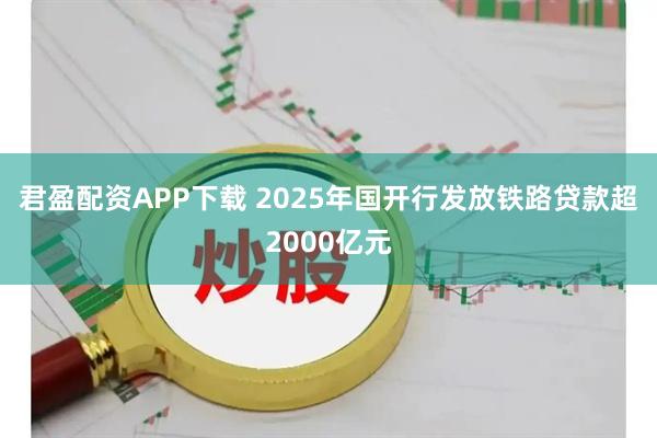 君盈配资APP下载 2025年国开行发放铁路贷款超2000亿元