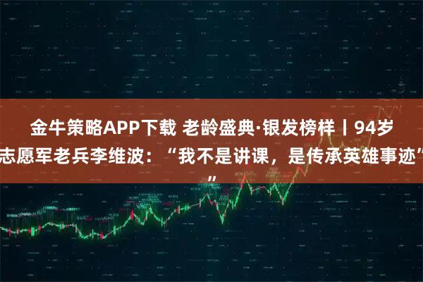 金牛策略APP下载 老龄盛典·银发榜样丨94岁志愿军老兵李维波：“我不是讲课，是传承英雄事迹”