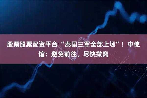 股票股票配资平台 “泰国三军全部上场”！中使馆：避免前往、尽快撤离