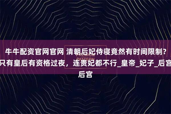 牛牛配资官网官网 清朝后妃侍寝竟然有时间限制？只有皇后有资格过夜，连贵妃都不行_皇帝_妃子_后宫