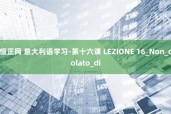 恒正网 意大利语学习-第十六课 LEZIONE 16_Non_colato_di