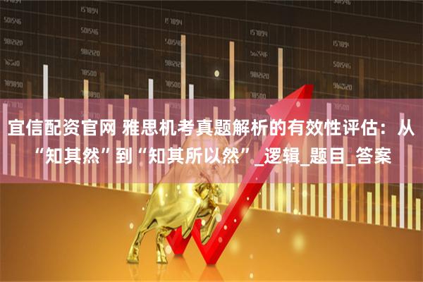 宜信配资官网 雅思机考真题解析的有效性评估：从“知其然”到“知其所以然”_逻辑_题目_答案