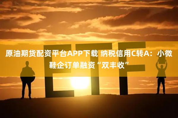原油期货配资平台APP下载 纳税信用C转A：小微鞋企订单融资“双丰收”