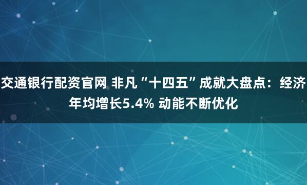 交通银行配资官网 非凡“十四五”成就大盘点：经济年均增长5.4% 动能不断优化