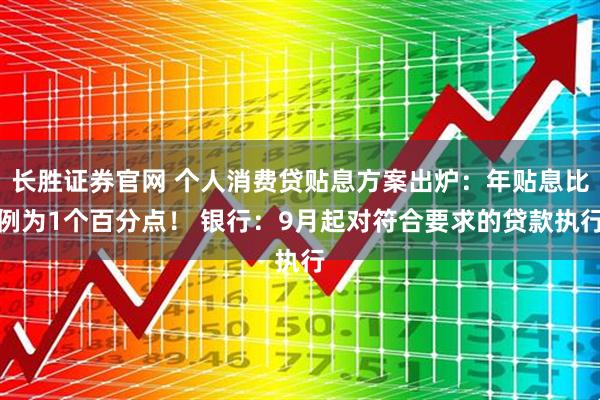 长胜证券官网 个人消费贷贴息方案出炉：年贴息比例为1个百分点！ 银行：9月起对符合要求的贷款执行