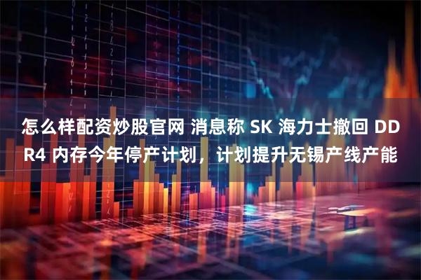 怎么样配资炒股官网 消息称 SK 海力士撤回 DDR4 内存今年停产计划，计划提升无锡产线产能