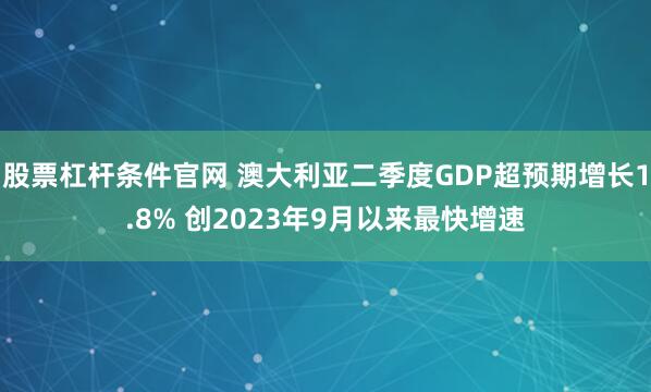 股票杠杆条件官网 澳大利亚二季度GDP超预期增长1.8% 创2023年9月以来最快增速