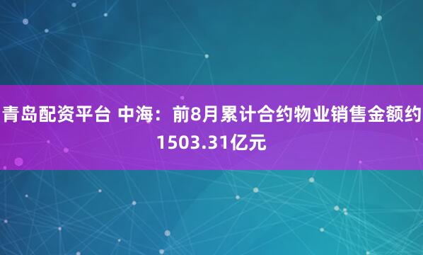 青岛配资平台 中海：前8月累计合约物业销售金额约1503.31亿元