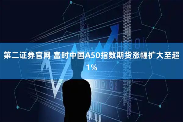 第二证券官网 富时中国A50指数期货涨幅扩大至超1%