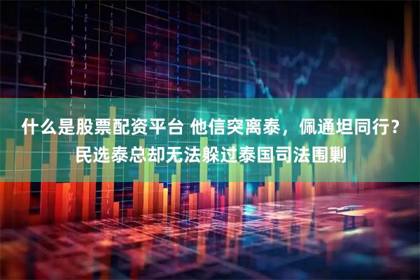 什么是股票配资平台 他信突离泰，佩通坦同行？民选泰总却无法躲过泰国司法围剿