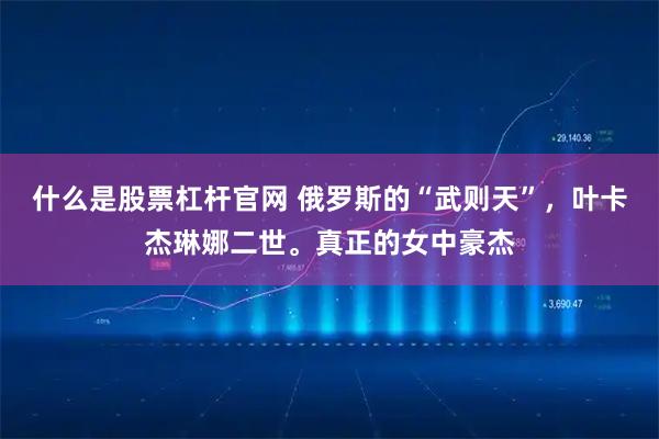什么是股票杠杆官网 俄罗斯的“武则天”，叶卡杰琳娜二世。真正的女中豪杰