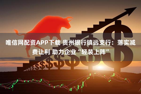 唯信网配资APP下载 贵州银行镇远支行：落实减费让利 助力企业“轻装上阵”