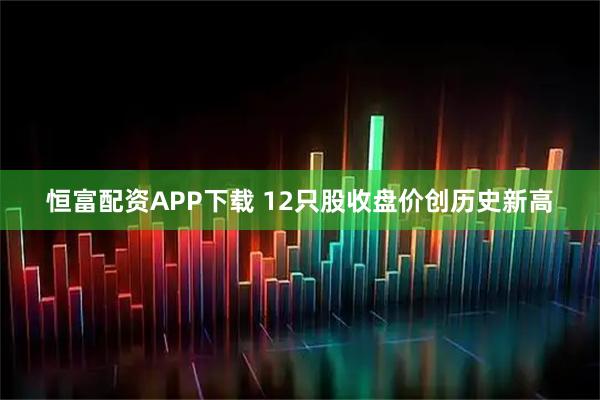恒富配资APP下载 12只股收盘价创历史新高